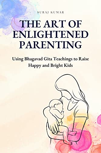 The Art of Enlightened Parenting: Using Bhagavad Gita Teachings to Raise Happy and Bright Kids